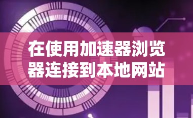 在使用加速器浏览器连接到本地网站时,以下是一步步的操作指南 在使用加速器浏览器连接到本地网站时,以下是一步步的操作指南