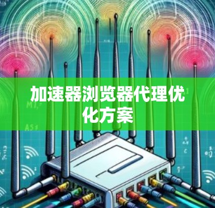 加速器浏览器代理优化方案 加速器浏览器代理优化方案