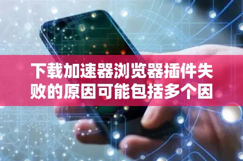 下载加速器浏览器插件失败的原因可能包括多个因素,以下是一步步的解决方案 下载加速器浏览器插件失败的原因可能包括多个因素,以下是一步步的解决方案