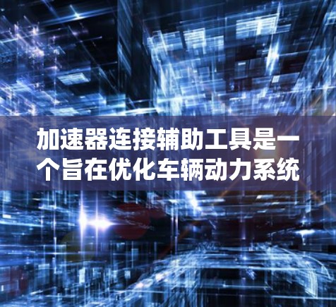 加速器连接辅助工具是一个旨在优化车辆动力系统功能的系统，通过实时监控和辅助操作，提升车辆的加速性能和驾驶体验。以下是对加速器连接辅助工具的详细分析和构建步骤