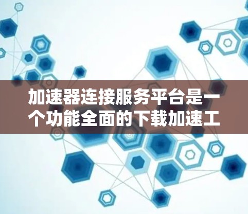 加速器连接服务平台是一个功能全面的下载加速工具，帮助用户高效进行文件下载和缓存管理。以下是关于该平台的详细解析