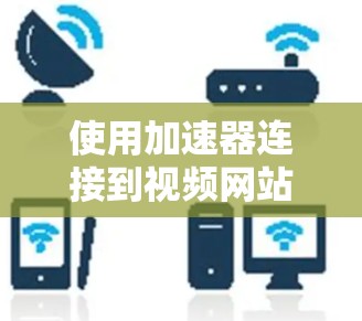 使用加速器连接到视频网站是一个高效且安全的方法,您可以按照以下步骤进行 使用加速器连接到视频网站是一个高效且安全的方法,您可以按照以下步骤进行