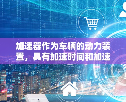加速器作为车辆的动力装置，具有加速时间和加速倍数等关键特性，这些特性直接影响车辆的性能。快速节点切换则指在加速器中能够快速切换不同加速模式，以优化车辆的加速效果。以下是详细的分析和总结