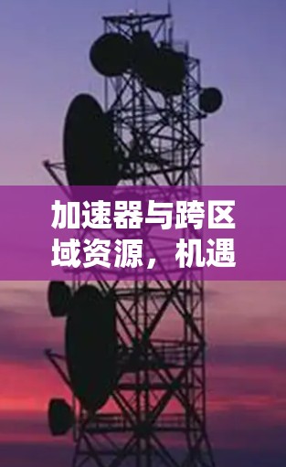 加速器与跨区域资源,机遇与挑战的协同效应 加速器与跨区域资源,机遇与挑战的协同效应