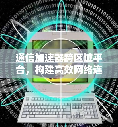 通信加速器跨区域平台,构建高效网络连接的创新解决方案 通信加速器跨区域平台,构建高效网络连接的创新解决方案