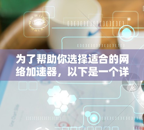 为了帮助你选择适合的网络加速器，以下是一个详细的总结和推荐
