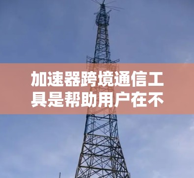 加速器跨境通信工具是帮助用户在不同国家或地区的设备之间高效通信的工具,广泛应用于多端设备。以下是其主要功能和使用建议 加速器跨境通信工具是帮助用户在不同国家或地区的设备之间高效通信的工具,广泛应用于多端设备。以下是其主要功能和使用建议