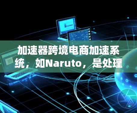 加速器跨境电商加速系统,如Naruto,是处理跨境电商中知识产权保护问题的高效工具。以下是其核心功能、优势、局限性和未来发展趋势的详细分析 加速器跨境电商加速系统,如Naruto,是处理跨境电商中知识产权保护问题的高效工具。以下是其核心功能、优势、局限性和未来发展趋势的详细分析