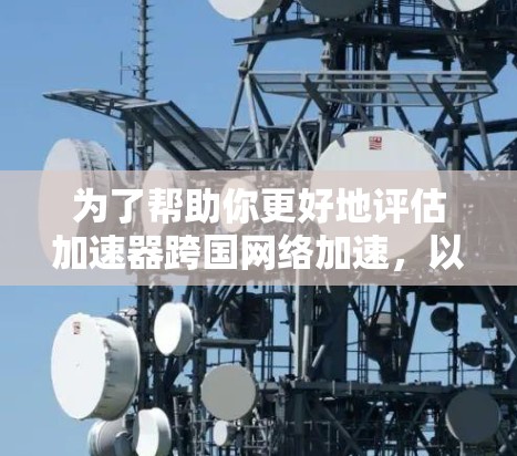 为了帮助你更好地评估加速器跨国网络加速,以下是一个结构化的总结,结合了你提到的各个方面 为了帮助你更好地评估加速器跨国网络加速,以下是一个结构化的总结,结合了你提到的各个方面