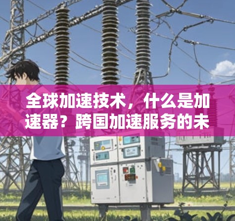 全球加速技术,什么是加速器?跨国加速服务的未来 全球加速技术,什么是加速器?跨国加速服务的未来