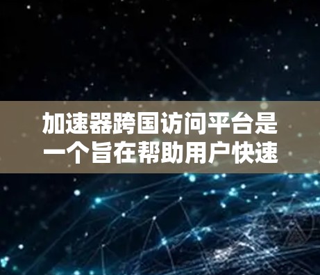 加速器跨国访问平台是一个旨在帮助用户快速访问国际组织、机构或组织的工具或平台。该平台可能提供搜索、筛选、排名等功能,用户可以根据需求进行筛选,提交访问请求。以下是对该平台的详细介绍 加速器跨国访问平台是一个旨在帮助用户快速访问国际组织、机构或组织的工具或平台。该平台可能提供搜索、筛选、排名等功能,用户可以根据需求进行筛选,提交访问请求。以下是对该平台的详细介绍