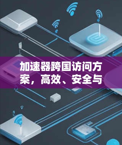 加速器跨国访问方案，高效、安全与可持续性